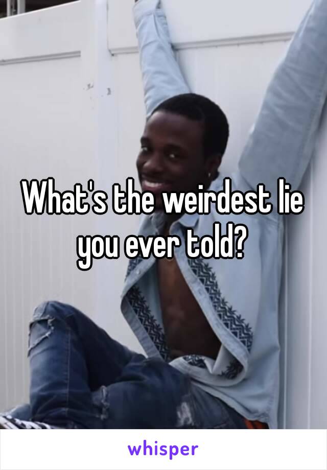 What's the weirdest lie you ever told? 