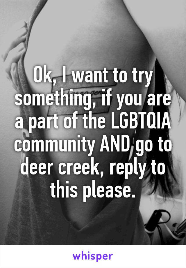 Ok, I want to try something, if you are a part of the LGBTQIA community AND go to deer creek, reply to this please.