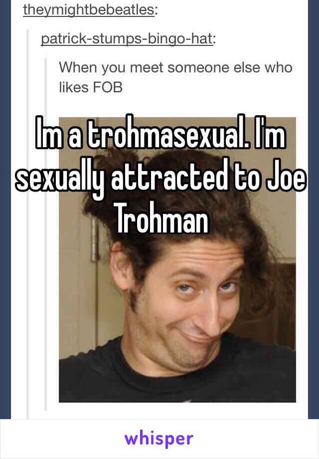 Im a trohmasexual. I'm sexually attracted to Joe Trohman