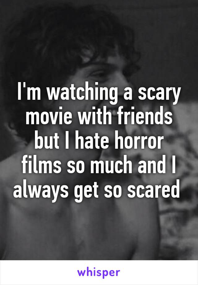 I'm watching a scary movie with friends but I hate horror films so much and I always get so scared 