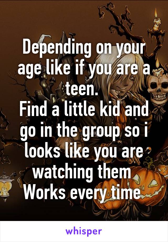 Depending on your age like if you are a teen. 
Find a little kid and go in the group so i looks like you are watching them 
Works every time 