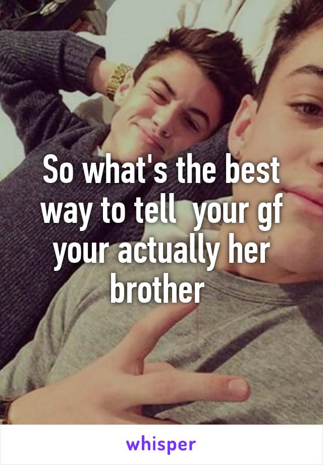 So what's the best way to tell  your gf your actually her brother 