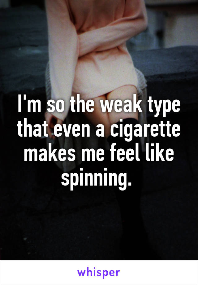 I'm so the weak type that even a cigarette makes me feel like spinning. 