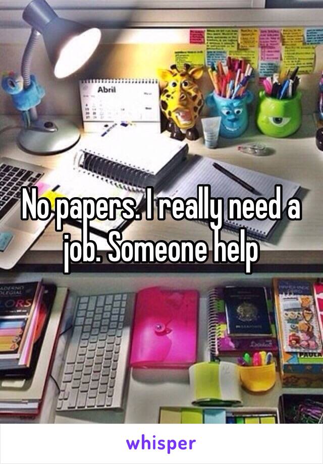 No papers. I really need a job. Someone help