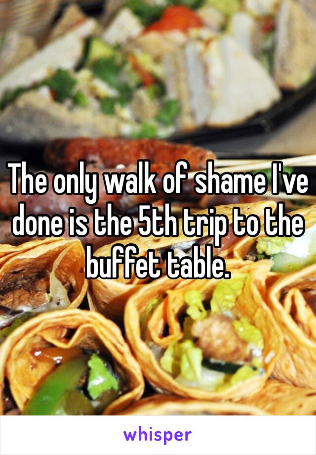 The only walk of shame I've done is the 5th trip to the buffet table. 