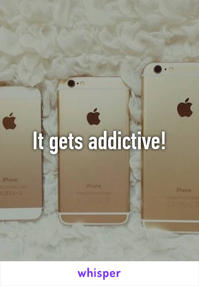 It gets addictive!