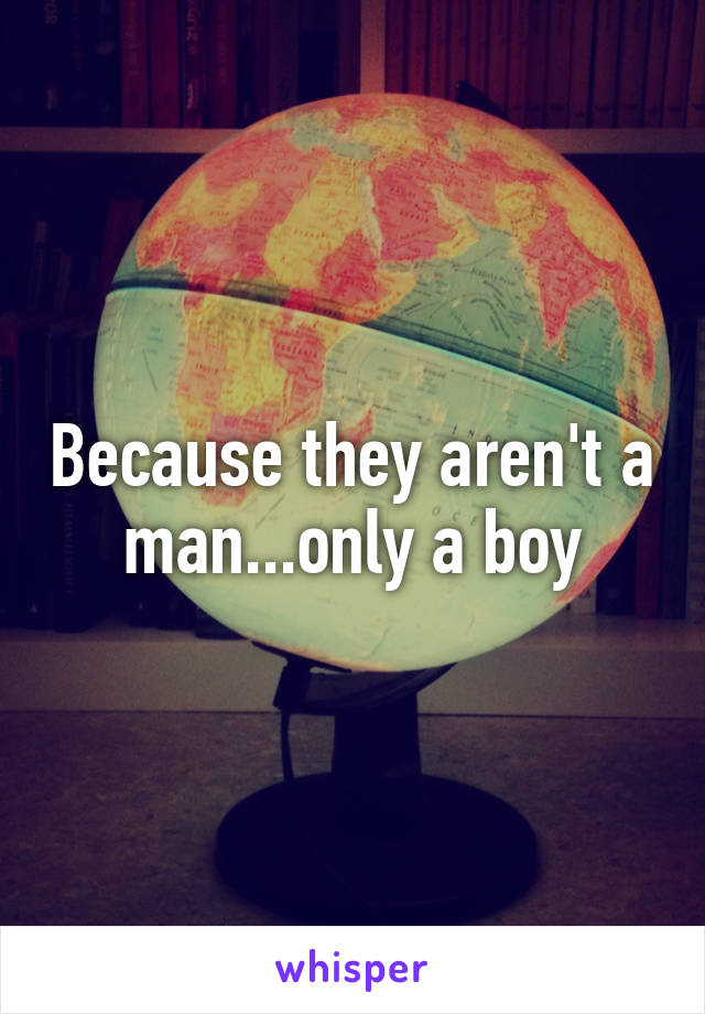 Because they aren't a man...only a boy