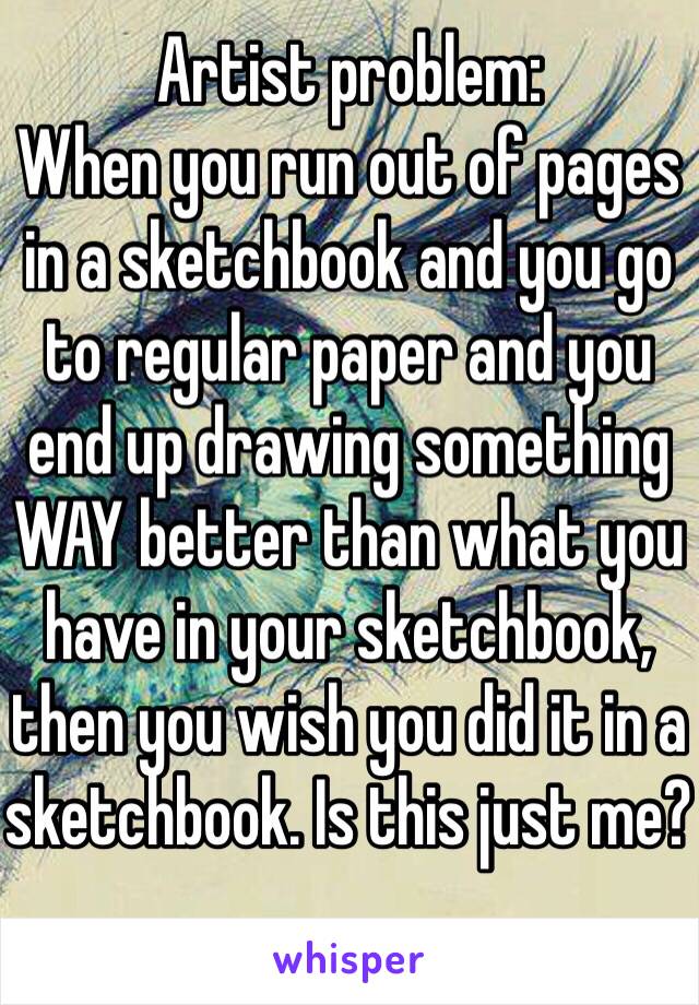 Artist problem: 
When you run out of pages in a sketchbook and you go to regular paper and you end up drawing something WAY better than what you have in your sketchbook, then you wish you did it in a sketchbook. Is this just me?