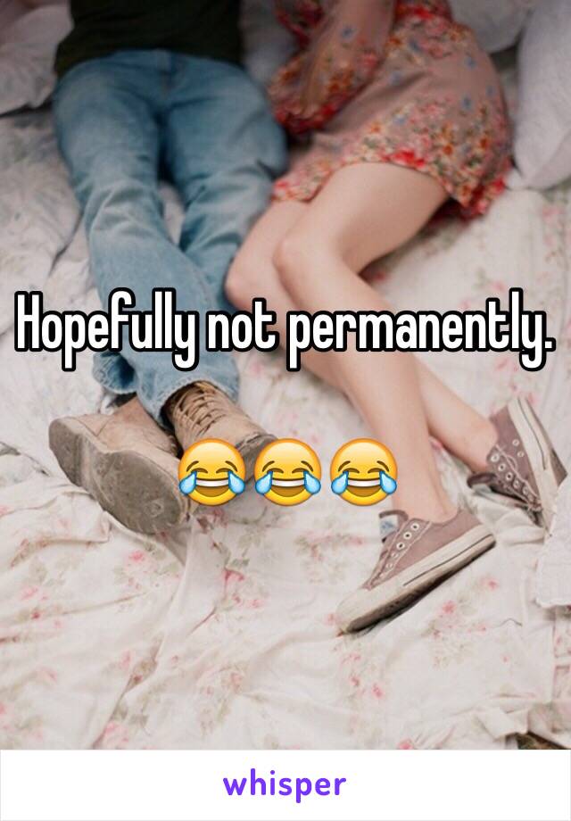 Hopefully not permanently. 

😂😂😂