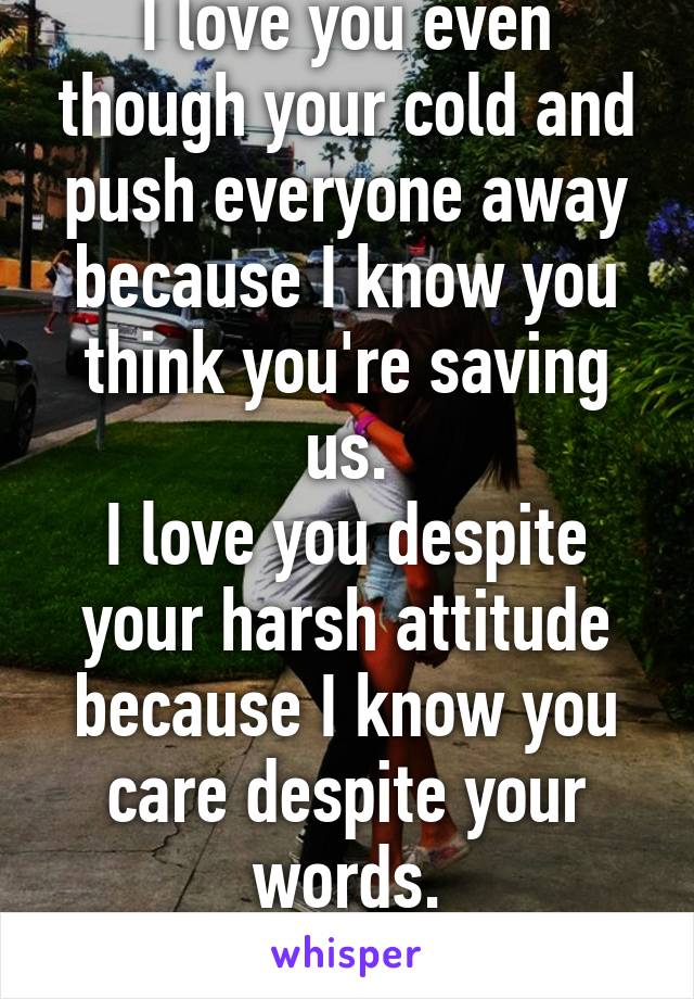 I love you even though your cold and push everyone away because I know you think you're saving us.
I love you despite your harsh attitude because I know you care despite your words.
And I always will.