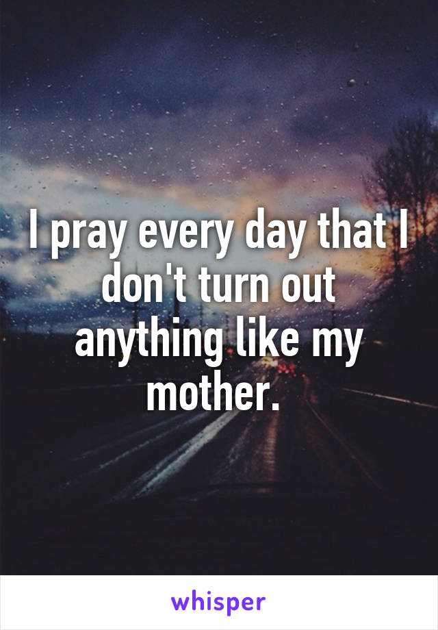 I pray every day that I don't turn out anything like my mother. 