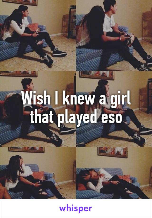 Wish I knew a girl that played eso