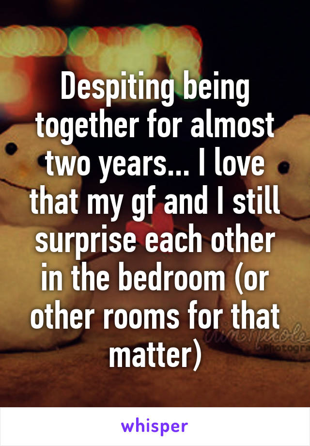 Despiting being together for almost two years... I love that my gf and I still surprise each other in the bedroom (or other rooms for that matter)