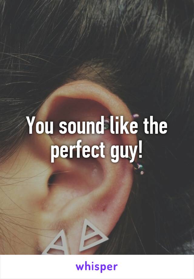 You sound like the perfect guy!