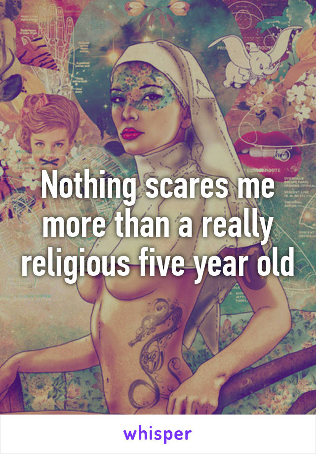 Nothing scares me more than a really religious five year old