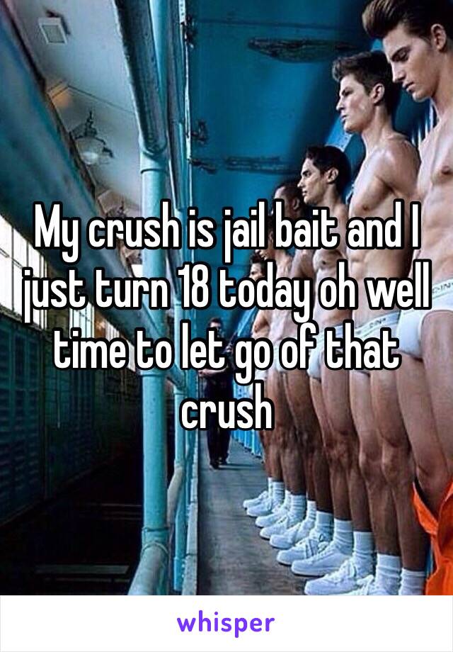 My crush is jail bait and I just turn 18 today oh well time to let go of that crush 