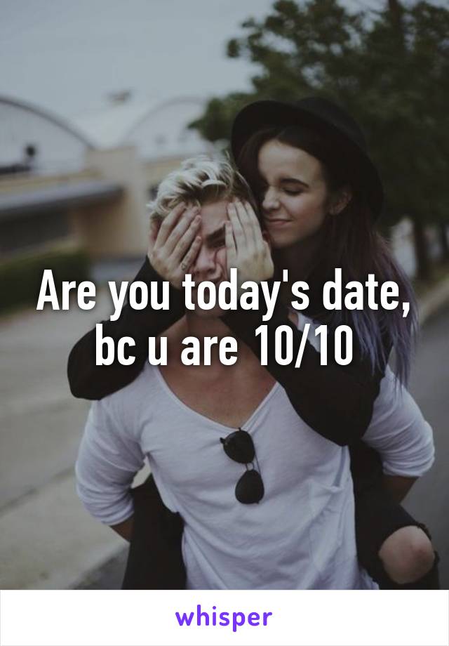 Are you today's date, bc u are 10/10