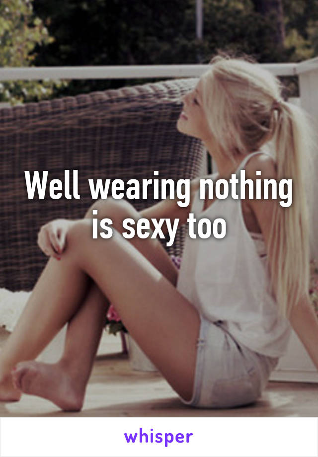 Well wearing nothing is sexy too
