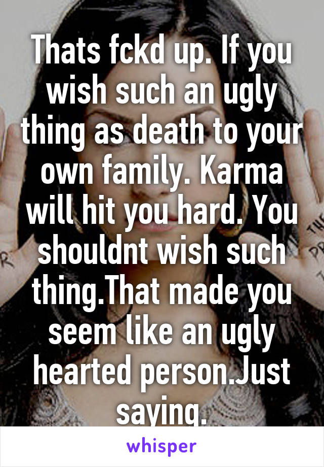 Thats fckd up. If you wish such an ugly thing as death to your own family. Karma will hit you hard. You shouldnt wish such thing.That made you seem like an ugly hearted person.Just saying.