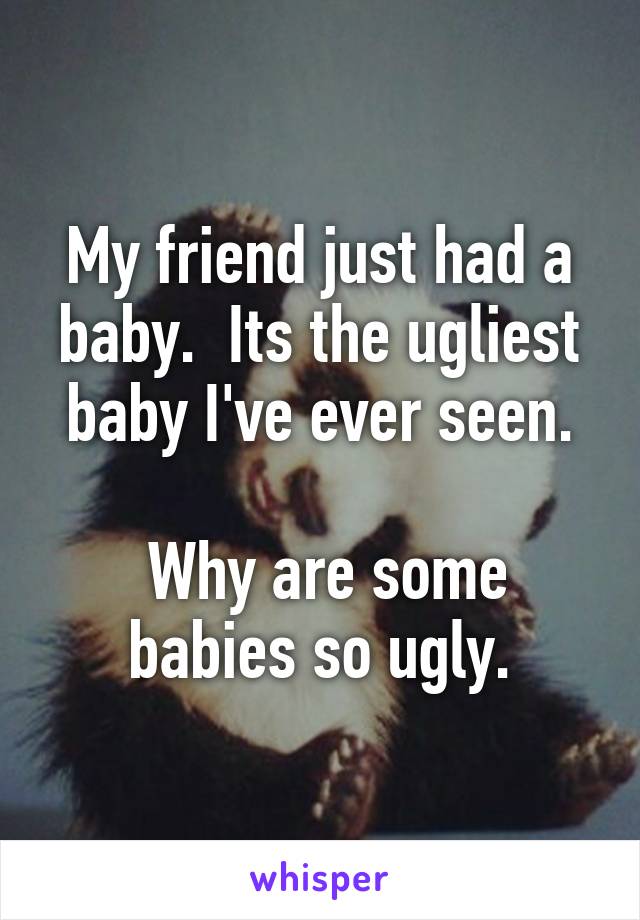 My friend just had a baby.  Its the ugliest baby I've ever seen.

 Why are some babies so ugly.