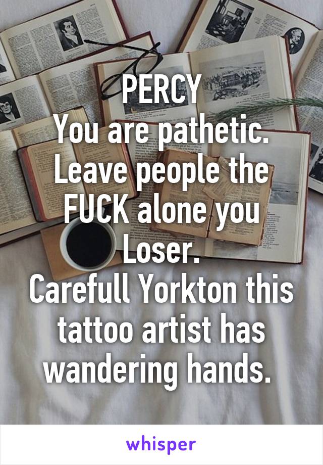 PERCY
You are pathetic.
Leave people the FUCK alone you Loser.
Carefull Yorkton this tattoo artist has wandering hands. 