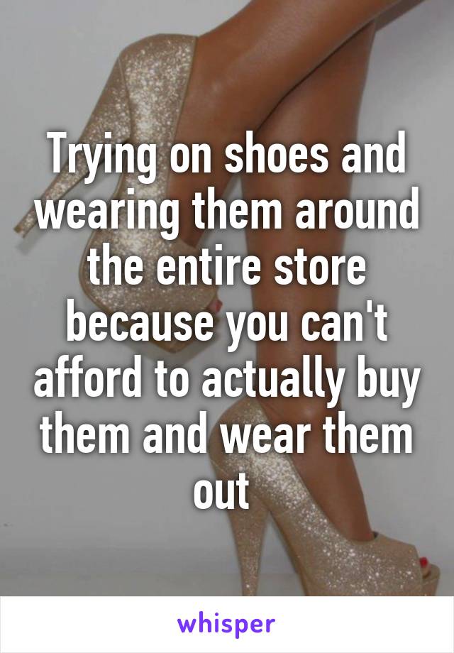 Trying on shoes and wearing them around the entire store because you can't afford to actually buy them and wear them out 