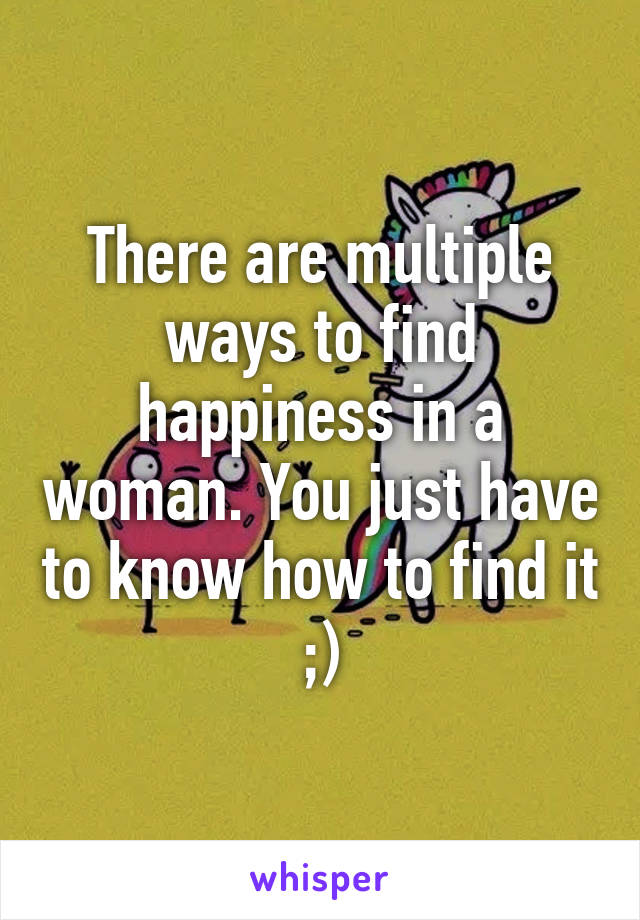 There are multiple ways to find happiness in a woman. You just have to know how to find it ;)