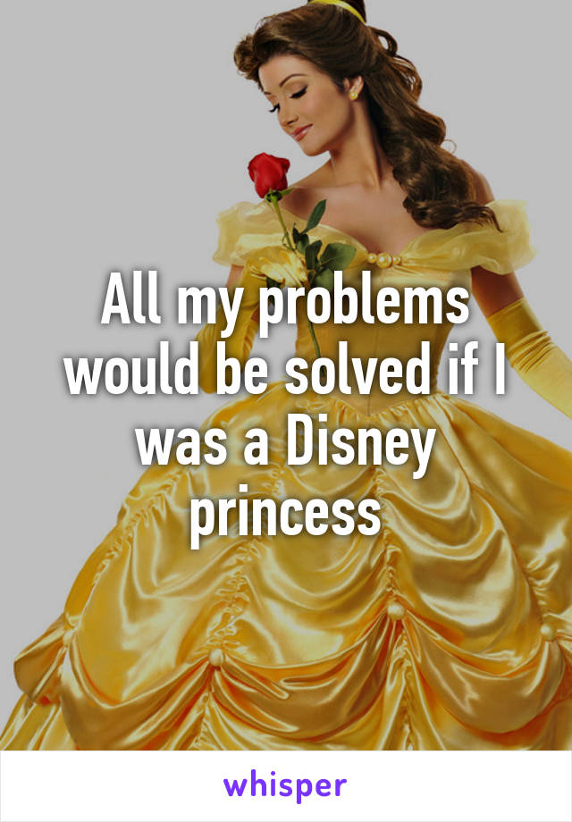 All my problems would be solved if I was a Disney princess