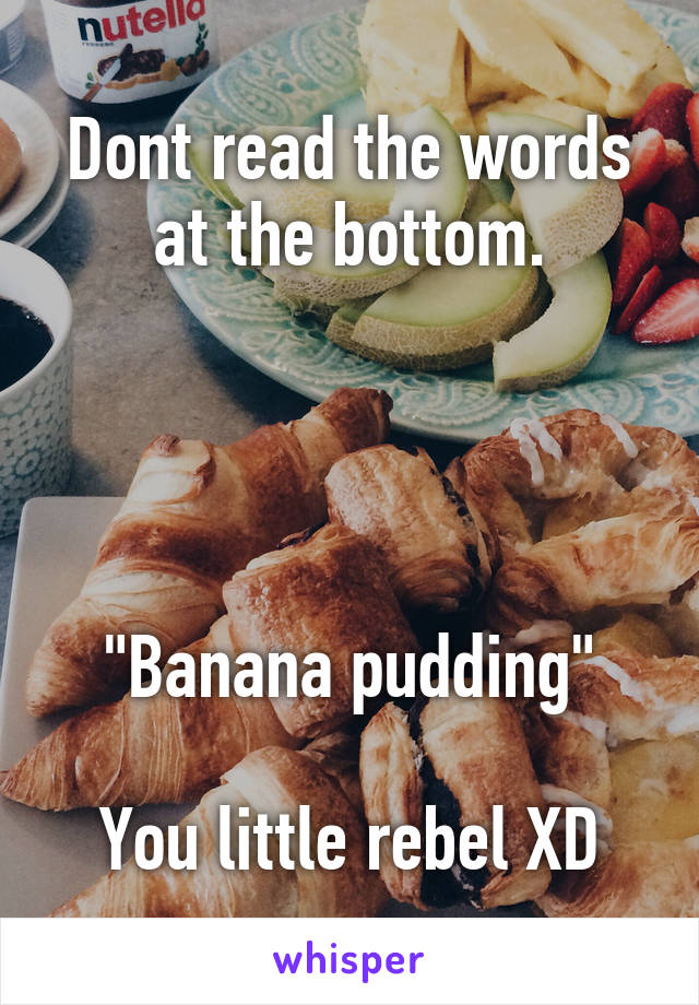 Dont read the words at the bottom.




"Banana pudding"

You little rebel XD