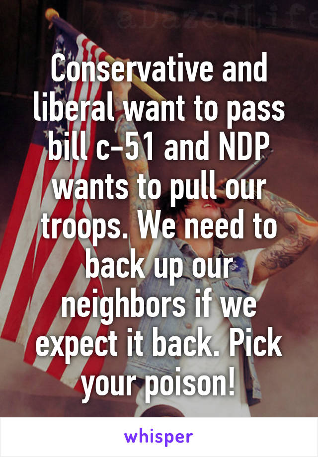 Conservative and liberal want to pass bill c-51 and NDP wants to pull our troops. We need to back up our neighbors if we expect it back. Pick your poison!