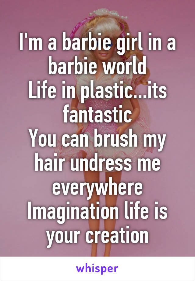 I'm a barbie girl in a barbie world
Life in plastic...its fantastic
You can brush my hair undress me everywhere
Imagination life is your creation