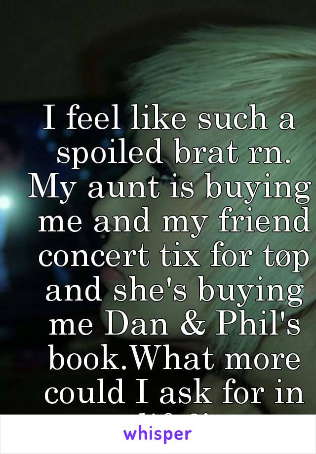 I feel like such a spoiled brat rn.
My aunt is buying me and my friend concert tix for tøp and she's buying me Dan & Phil's book.What more could I ask for in life?!