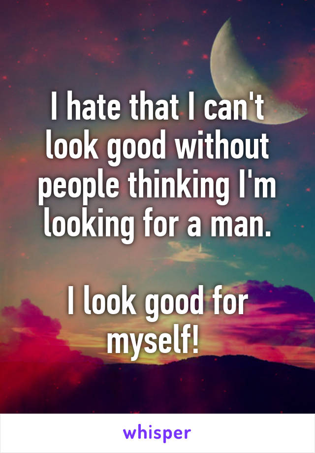 I hate that I can't look good without people thinking I'm looking for a man.

I look good for myself! 