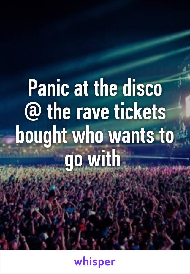 Panic at the disco
@ the rave tickets bought who wants to go with 
