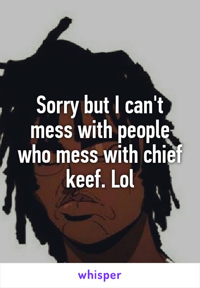 Sorry but I can't mess with people who mess with chief keef. Lol