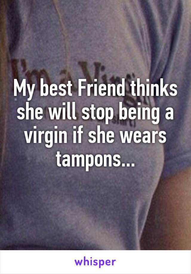 My best Friend thinks she will stop being a virgin if she wears tampons...
