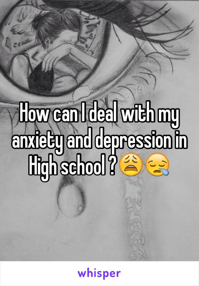 How can I deal with my anxiety and depression in High school ?😩😪