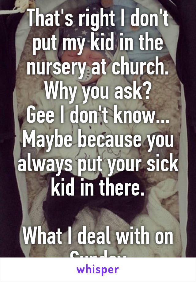 That's right I don't put my kid in the nursery at church.
Why you ask?
Gee I don't know... Maybe because you always put your sick kid in there.

What I deal with on Sunday