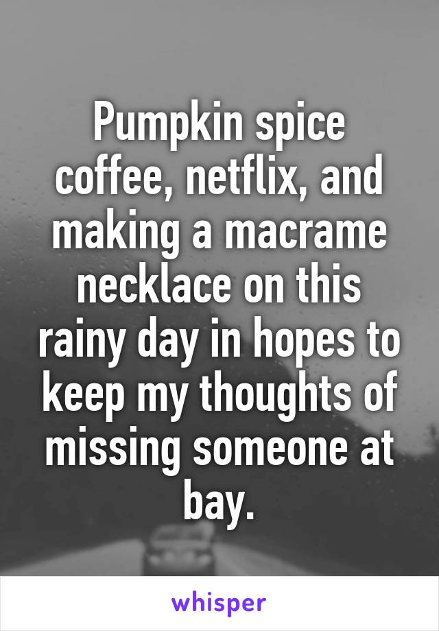 Pumpkin spice coffee, netflix, and making a macrame necklace on this rainy day in hopes to keep my thoughts of missing someone at bay.