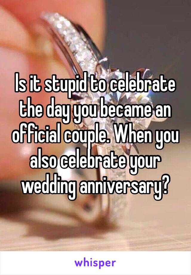 Is it stupid to celebrate the day you became an official couple. When you also celebrate your wedding anniversary? 