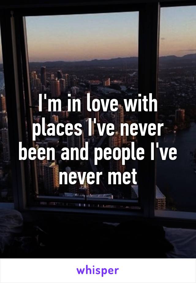 I'm in love with places I've never been and people I've never met