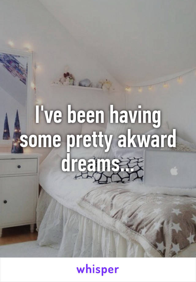 I've been having some pretty akward dreams...