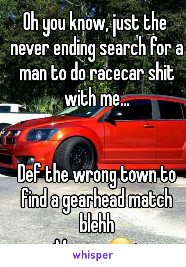 Oh you know, just the never ending search for a man to do racecar shit with me...


 Def the wrong town to find a gearhead match blehh
<My car 😏>