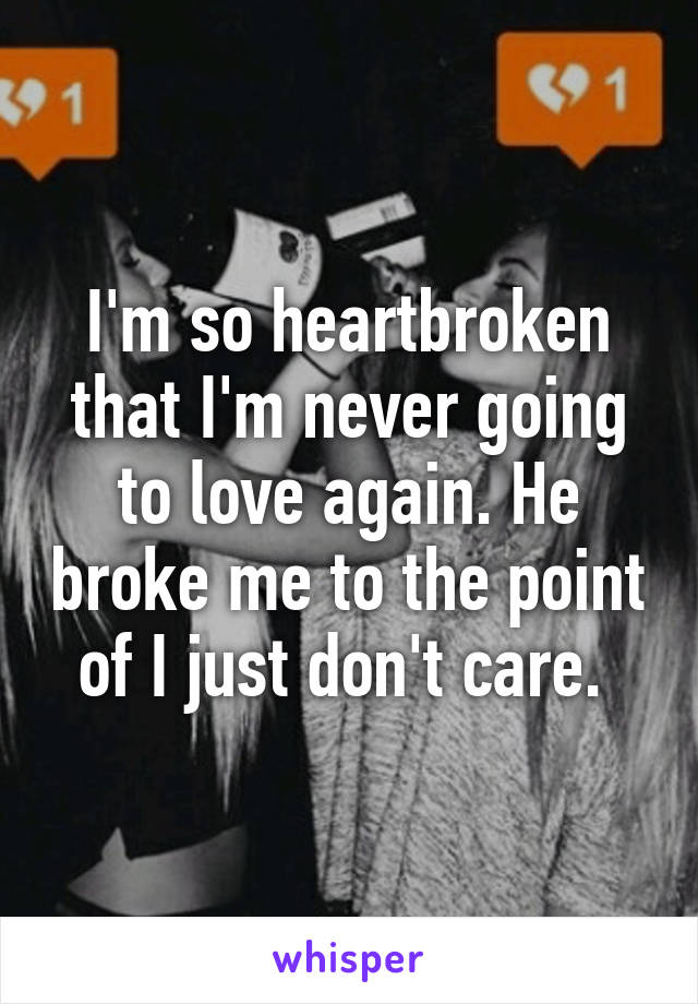 I'm so heartbroken that I'm never going to love again. He broke me to the point of I just don't care. 