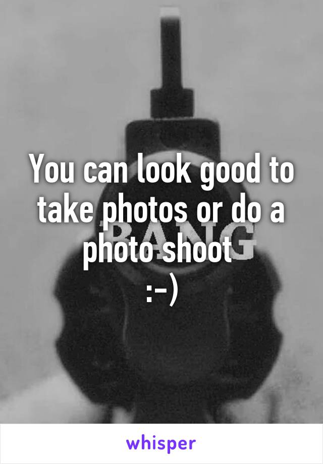 You can look good to take photos or do a photo shoot 
:-)