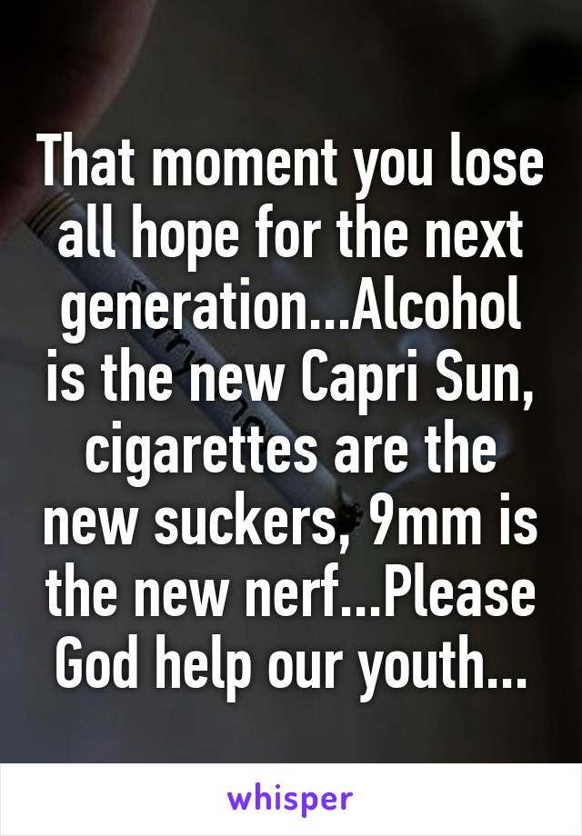 That moment you lose all hope for the next generation...Alcohol is the new Capri Sun, cigarettes are the new suckers, 9mm is the new nerf...Please God help our youth...