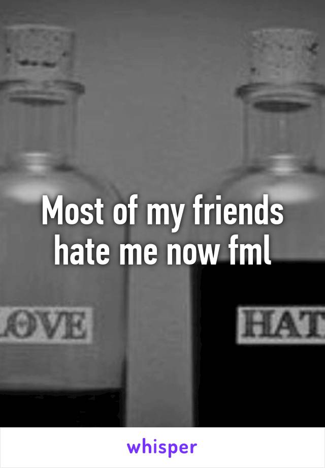 Most of my friends hate me now fml