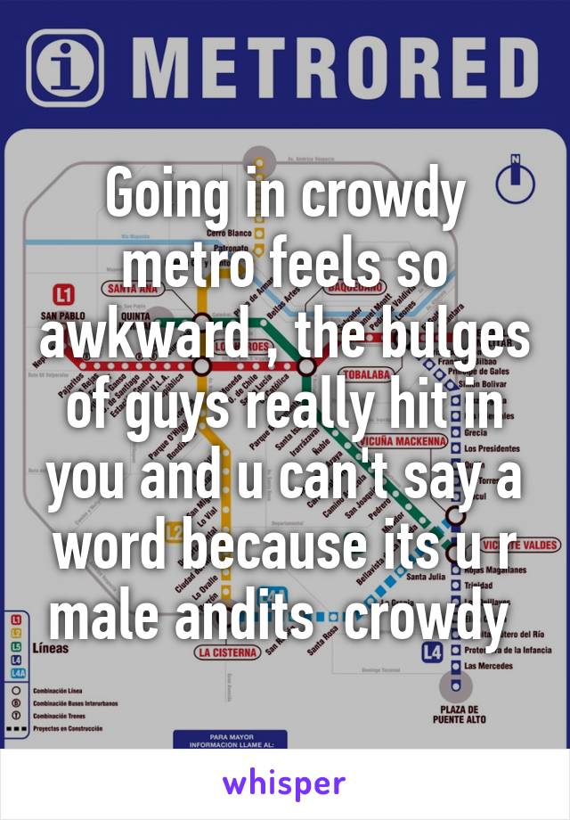 Going in crowdy metro feels so awkward , the bulges of guys really hit in you and u can't say a word because its u r male andits  crowdy 