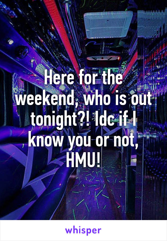 Here for the weekend, who is out tonight?! Idc if I know you or not, HMU!