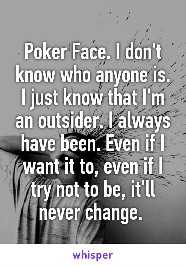 Poker Face. I don't know who anyone is. I just know that I'm an outsider. I always have been. Even if I want it to, even if I try not to be, it'll never change. 